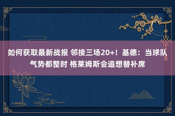 如何获取最新战报 邻接三场20+！基德：当球队气势都整时 格莱姆斯会追想替补席