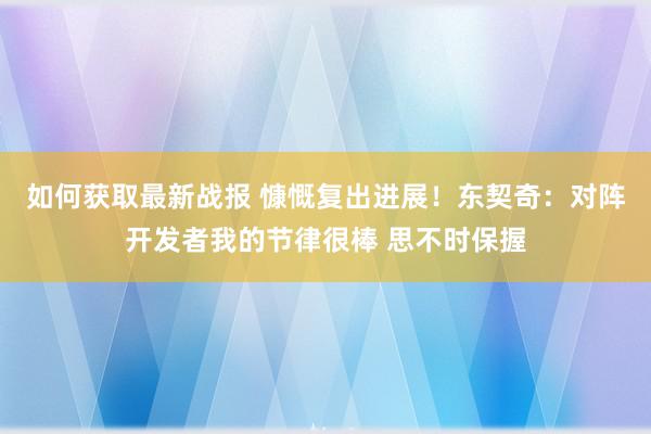 如何获取最新战报 慷慨复出进展！东契奇：对阵开发者我的节律很棒 思不时保握