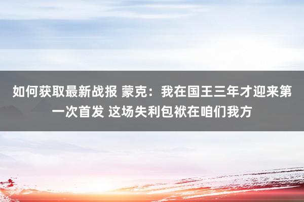 如何获取最新战报 蒙克：我在国王三年才迎来第一次首发 这场失利包袱在咱们我方