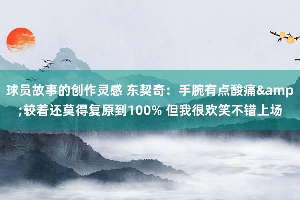 球员故事的创作灵感 东契奇：手腕有点酸痛&较着还莫得复原到100% 但我很欢笑不错上场