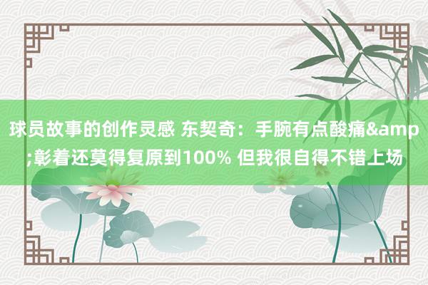 球员故事的创作灵感 东契奇：手腕有点酸痛&彰着还莫得复原到100% 但我很自得不错上场