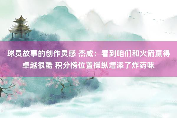 球员故事的创作灵感 杰威：看到咱们和火箭赢得卓越很酷 积分榜位置操纵增添了炸药味