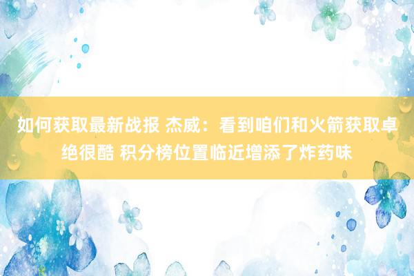 如何获取最新战报 杰威：看到咱们和火箭获取卓绝很酷 积分榜位置临近增添了炸药味