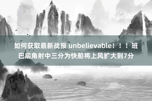 如何获取最新战报 unbelievable！！！班巴底角射中三分为快船将上风扩大到7分