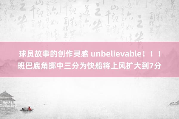 球员故事的创作灵感 unbelievable！！！班巴底角掷中三分为快船将上风扩大到7分