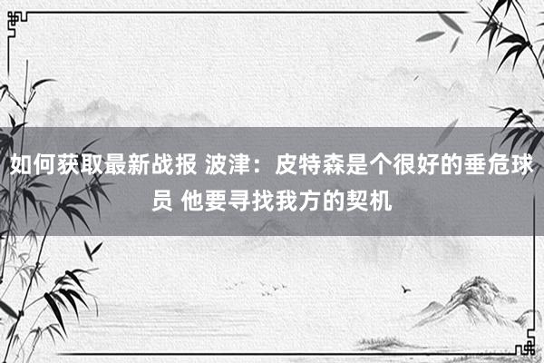 如何获取最新战报 波津：皮特森是个很好的垂危球员 他要寻找我方的契机