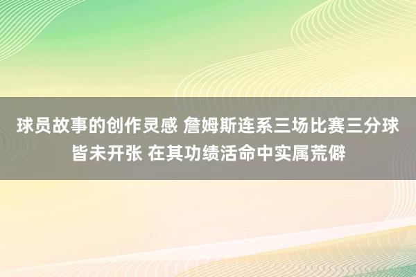 球员故事的创作灵感 詹姆斯连系三场比赛三分球皆未开张 在其功绩活命中实属荒僻