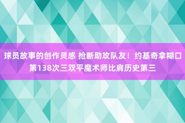 球员故事的创作灵感 抢断助攻队友！约基奇拿糊口第138次三双平魔术师比肩历史第三