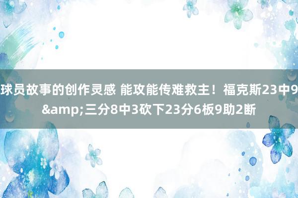 球员故事的创作灵感 能攻能传难救主！福克斯23中9&三分8中3砍下23分6板9助2断