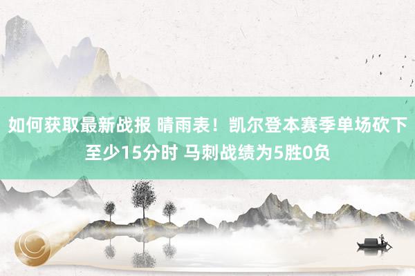 如何获取最新战报 晴雨表！凯尔登本赛季单场砍下至少15分时 马刺战绩为5胜0负