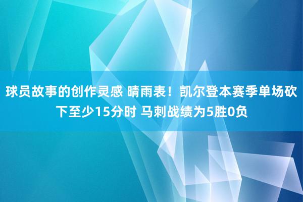 球员故事的创作灵感 晴雨表！凯尔登本赛季单场砍下至少15分时 马刺战绩为5胜0负