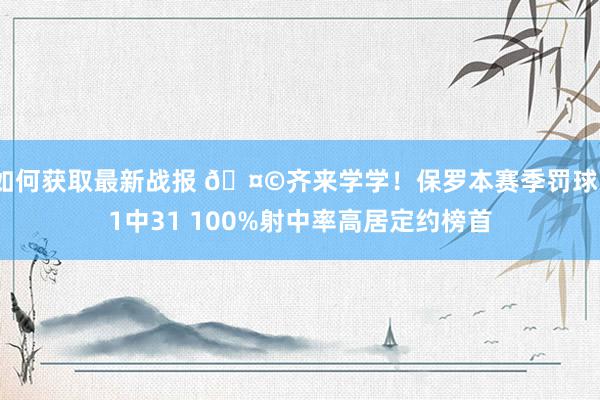 如何获取最新战报 🤩齐来学学！保罗本赛季罚球31中31 100%射中率高居定约榜首