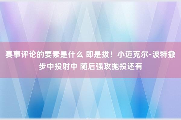 赛事评论的要素是什么 即是拔！小迈克尔-波特撤步中投射中 随后强攻抛投还有