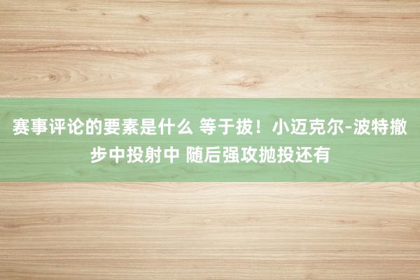 赛事评论的要素是什么 等于拔！小迈克尔-波特撤步中投射中 随后强攻抛投还有