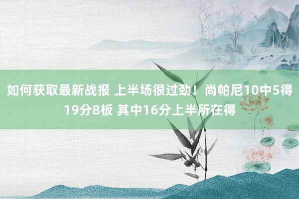 如何获取最新战报 上半场很过劲！尚帕尼10中5得19分8板 其中16分上半所在得