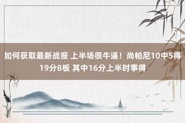 如何获取最新战报 上半场很牛逼！尚帕尼10中5得19分8板 其中16分上半时事得