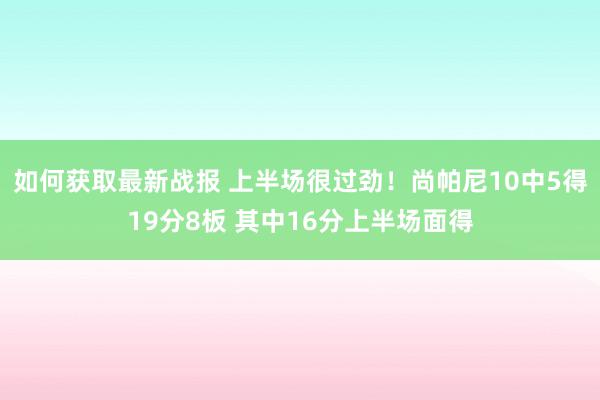 如何获取最新战报 上半场很过劲！尚帕尼10中5得19分8板 其中16分上半场面得