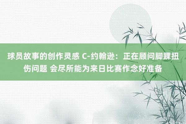 球员故事的创作灵感 C-约翰逊：正在顾问脚踝扭伤问题 会尽所能为来日比赛作念好准备