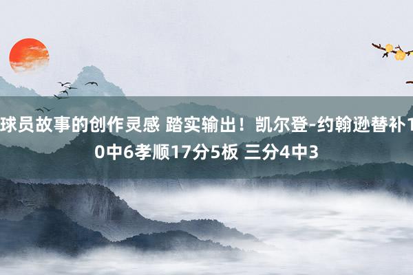 球员故事的创作灵感 踏实输出！凯尔登-约翰逊替补10中6孝顺17分5板 三分4中3