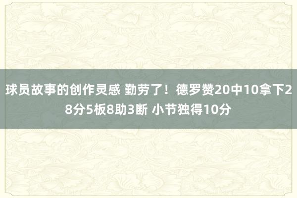 球员故事的创作灵感 勤劳了！德罗赞20中10拿下28分5板8助3断 小节独得10分