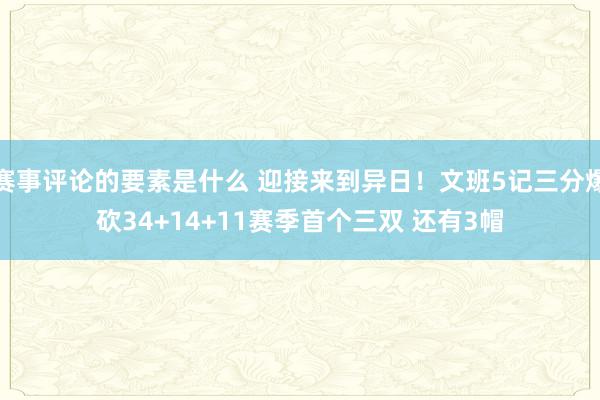 赛事评论的要素是什么 迎接来到异日！文班5记三分爆砍34+14+11赛季首个三双 还有3帽