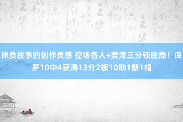 球员故事的创作灵感 控场各人+要津三分锁胜局！保罗10中4获得13分2板10助1断1帽