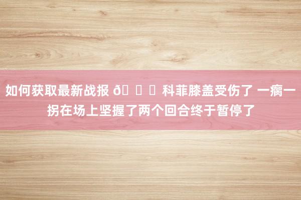 如何获取最新战报 😐科菲膝盖受伤了 一瘸一拐在场上坚握了两个回合终于暂停了