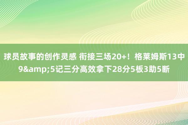 球员故事的创作灵感 衔接三场20+！格莱姆斯13中9&5记三分高效拿下28分5板3助5断