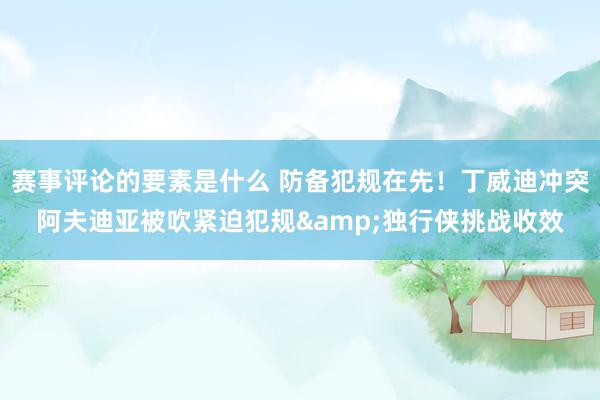 赛事评论的要素是什么 防备犯规在先！丁威迪冲突阿夫迪亚被吹紧迫犯规&独行侠挑战收效