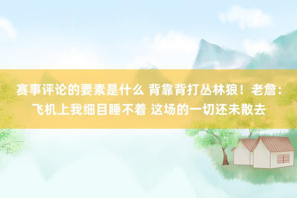 赛事评论的要素是什么 背靠背打丛林狼！老詹：飞机上我细目睡不着 这场的一切还未散去