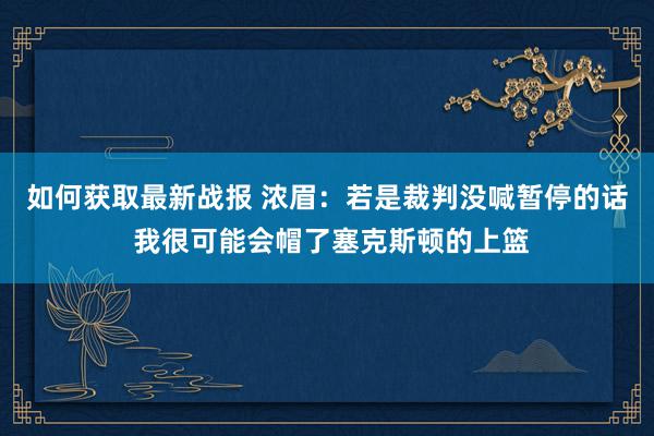 如何获取最新战报 浓眉：若是裁判没喊暂停的话 我很可能会帽了塞克斯顿的上篮