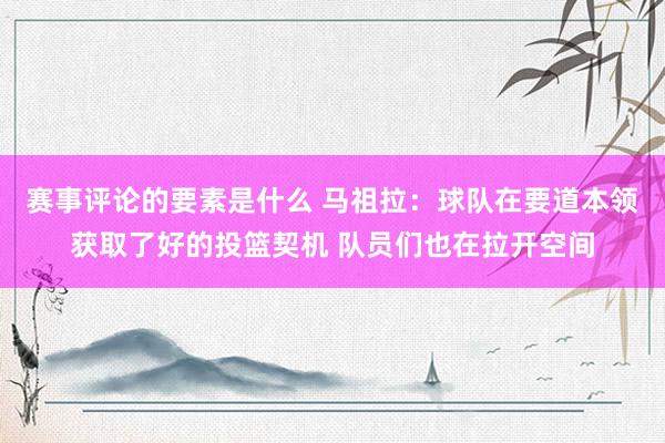 赛事评论的要素是什么 马祖拉：球队在要道本领获取了好的投篮契机 队员们也在拉开空间