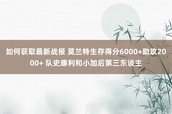 如何获取最新战报 莫兰特生存得分6000+助攻2000+ 队史康利和小加后第三东谈主