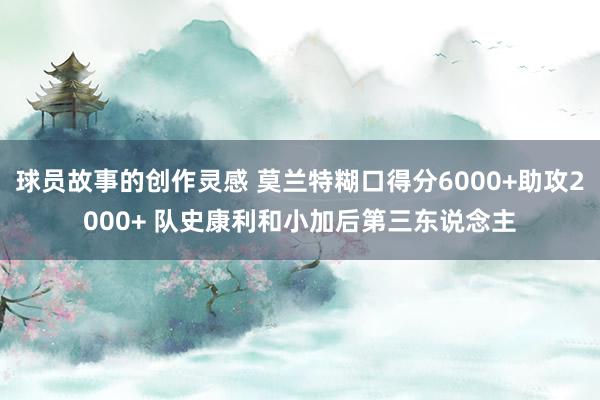 球员故事的创作灵感 莫兰特糊口得分6000+助攻2000+ 队史康利和小加后第三东说念主