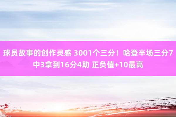 球员故事的创作灵感 3001个三分！哈登半场三分7中3拿到16分4助 正负值+10最高