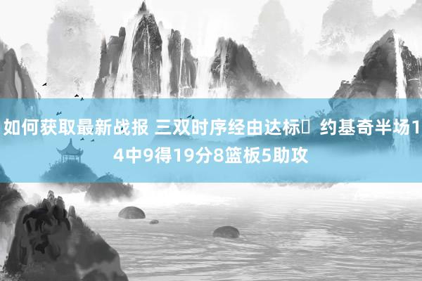 如何获取最新战报 三双时序经由达标✔约基奇半场14中9得19分8篮板5助攻