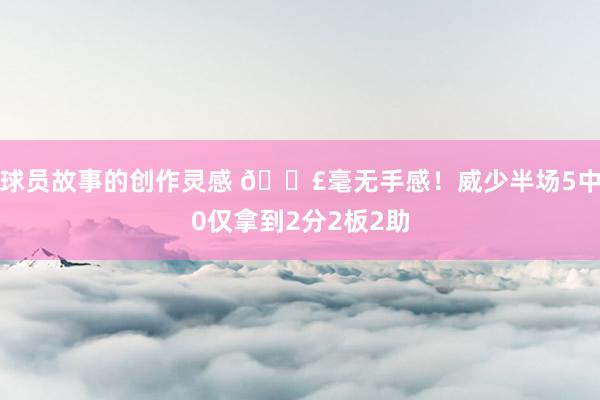 球员故事的创作灵感 😣毫无手感！威少半场5中0仅拿到2分2板2助