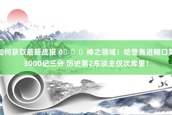 如何获取最新战报 😀神之领域！哈登轰进糊口第3000记三分 历史第2东谈主仅次库里！