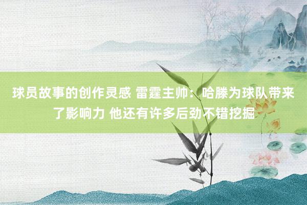 球员故事的创作灵感 雷霆主帅：哈滕为球队带来了影响力 他还有许多后劲不错挖掘