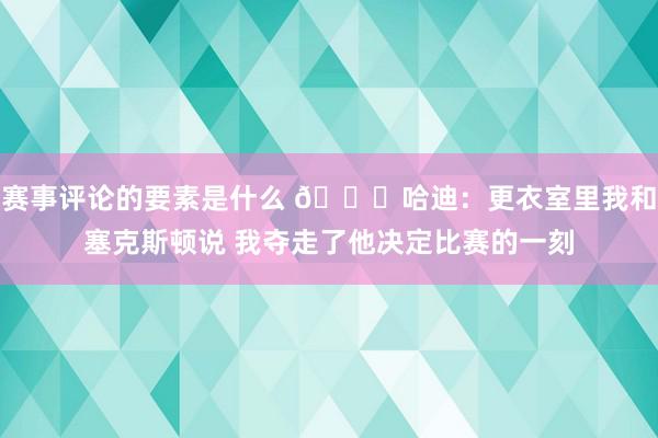 赛事评论的要素是什么 😓哈迪：更衣室里我和塞克斯顿说 我夺走了他决定比赛的一刻