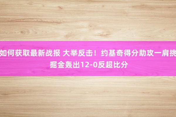 如何获取最新战报 大举反击！约基奇得分助攻一肩挑 掘金轰出12-0反超比分