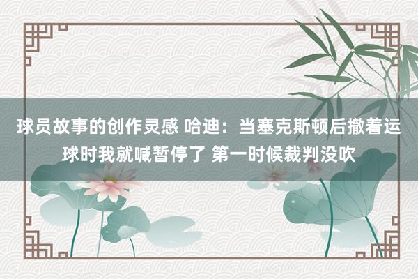 球员故事的创作灵感 哈迪：当塞克斯顿后撤着运球时我就喊暂停了 第一时候裁判没吹