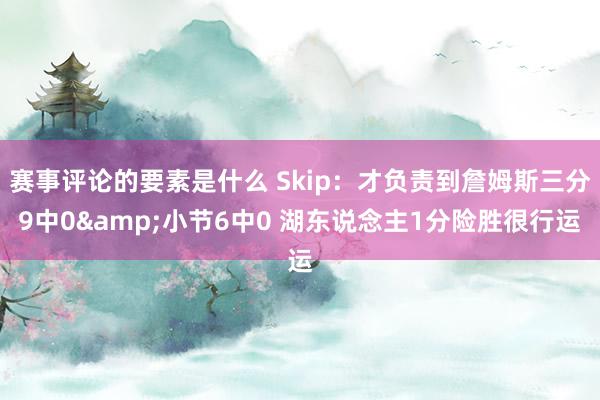 赛事评论的要素是什么 Skip：才负责到詹姆斯三分9中0&小节6中0 湖东说念主1分险胜很行运