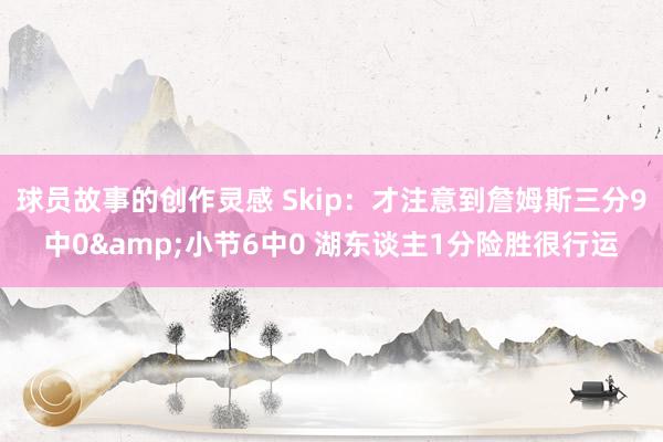 球员故事的创作灵感 Skip：才注意到詹姆斯三分9中0&小节6中0 湖东谈主1分险胜很行运