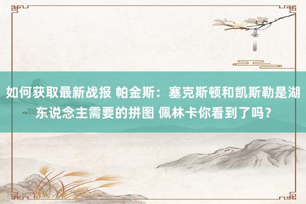 如何获取最新战报 帕金斯：塞克斯顿和凯斯勒是湖东说念主需要的拼图 佩林卡你看到了吗？