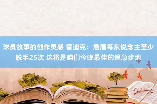 球员故事的创作灵感 雷迪克：詹眉每东说念主至少脱手25次 这将是咱们今晚最佳的遑急步地