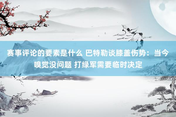 赛事评论的要素是什么 巴特勒谈膝盖伤势：当今嗅觉没问题 打绿军需要临时决定