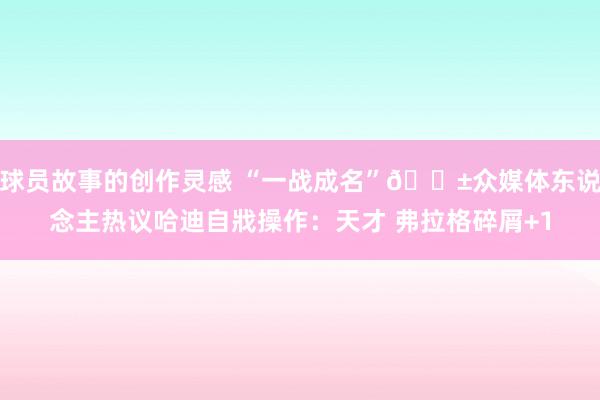 球员故事的创作灵感 “一战成名”😱众媒体东说念主热议哈迪自戕操作：天才 弗拉格碎屑+1