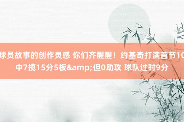 球员故事的创作灵感 你们齐醒醒！约基奇打满首节10中7揽15分5板&但0助攻 球队过时9分