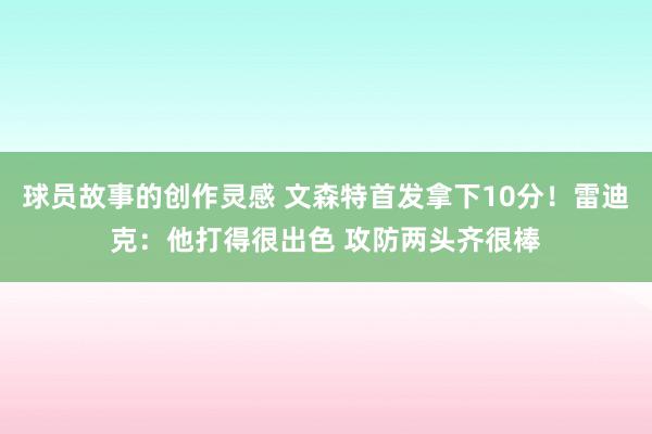 球员故事的创作灵感 文森特首发拿下10分！雷迪克：他打得很出色 攻防两头齐很棒